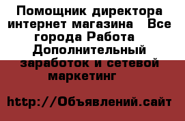 Помощник директора интернет-магазина - Все города Работа » Дополнительный заработок и сетевой маркетинг   